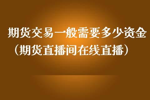 期货交易一般需要多少资金（期货直播间在线直播）