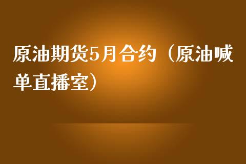 原油期货5月合约（原油喊单直播室）