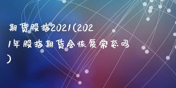 期货股指2021(2021年股指期货会恢复常态吗)