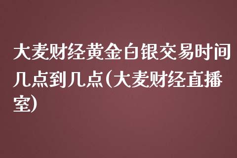 大麦财经黄金白银交易时间几点到几点(大麦财经直播室)