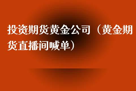 投资期货黄金公司（黄金期货直播间喊单）