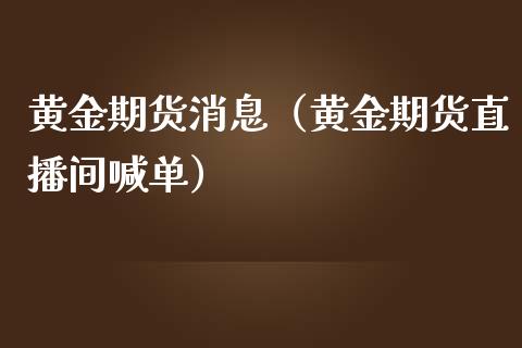 黄金期货消息（黄金期货直播间喊单）