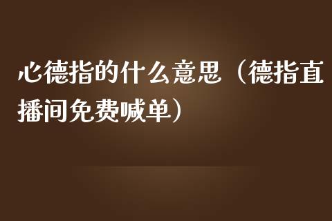 心德指的什么意思（德指直播间免费喊单）