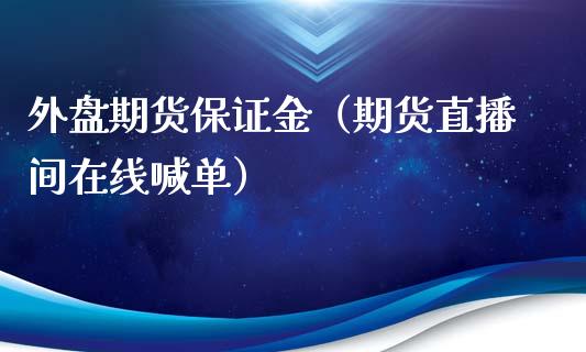 外盘期货保证金（期货直播间在线喊单）