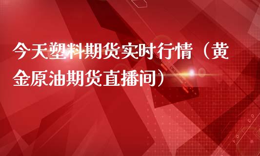 今天塑料期货实时行情（黄金原油期货直播间）