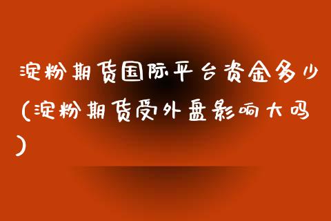 淀粉期货国际平台资金多少(淀粉期货受外盘影响大吗)