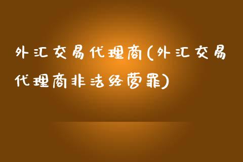 外汇交易代理商(外汇交易代理商非法经营罪)