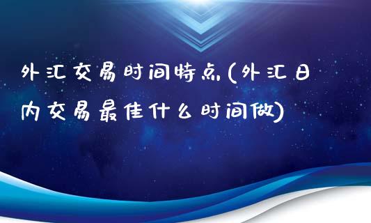 外汇交易时间特点(外汇日内交易最佳什么时间做)