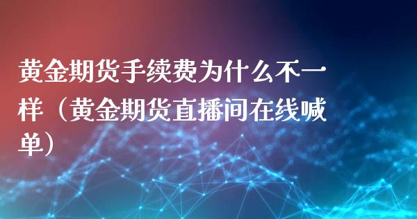 黄金期货手续费为什么不一样（黄金期货直播间在线喊单）