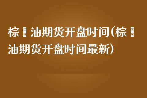 棕榈油期货开盘时间(棕榈油期货开盘时间最新)