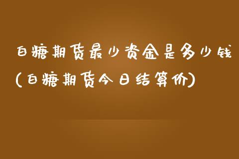 白糖期货最少资金是多少钱(白糖期货今日结算价)