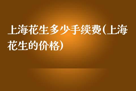 上海花生多少手续费(上海花生的价格)