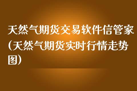 天然气期货交易软件信管家(天然气期货实时行情走势图)