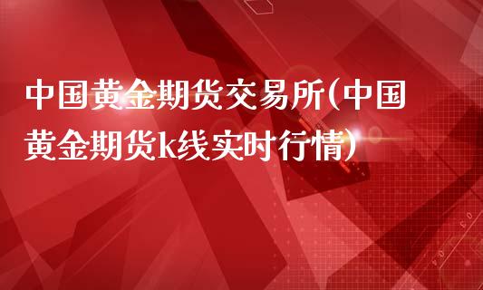 中国黄金期货交易所(中国黄金期货k线实时行情)