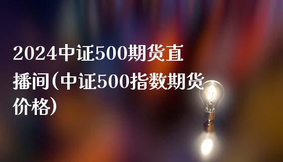 2024中证500期货直播间(中证500指数期货价格)