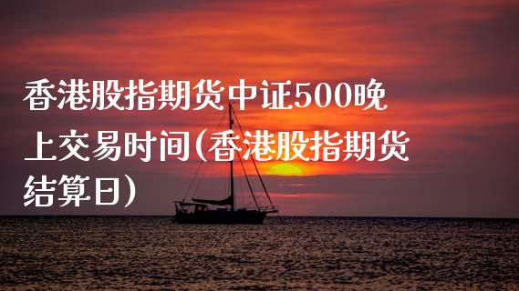 香港股指期货中证500晚上交易时间(香港股指期货结算日)