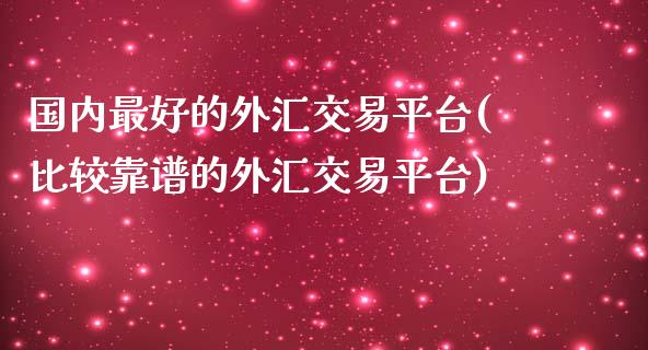 国内最好的外汇交易平台(比较靠谱的外汇交易平台)