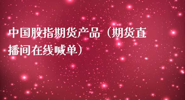 中国股指期货产品（期货直播间在线喊单）