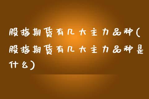 股指期货有几大主力品种(股指期货有几大主力品种是什么)