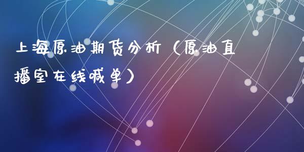 上海原油期货分析（原油直播室在线喊单）