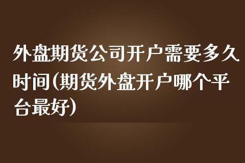 外盘期货公司开户需要多久时间(期货外盘开户哪个平台最好)