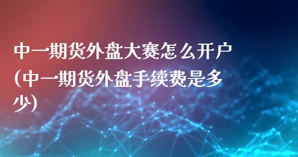 中一期货外盘大赛怎么开户(中一期货外盘手续费是多少)