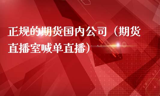 正规的期货国内公司（期货直播室喊单直播）