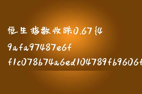 恒生指数收跌0.67%,恒生科技指数涨0.62%（恒生指数直播室在线喊单）