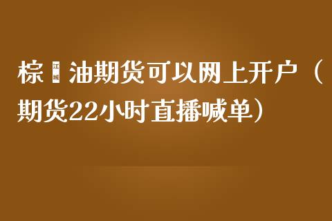 棕榈油期货可以网上开户（期货22小时直播喊单）