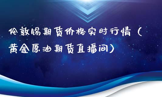 伦敦锡期货价格实时行情（黄金原油期货直播间）