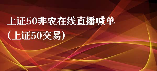 上证50非农在线直播喊单(上证50交易)