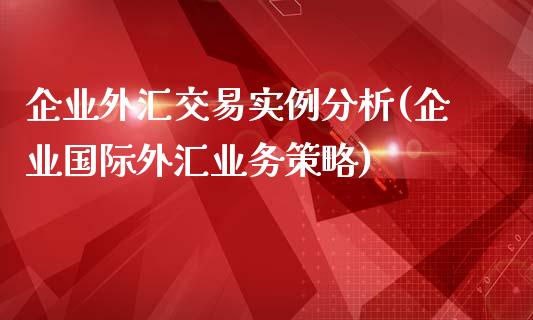 企业外汇交易实例分析(企业国际外汇业务策略)