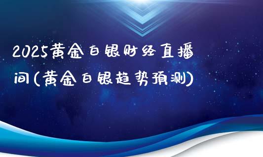 2025黄金白银财经直播间(黄金白银趋势预测)