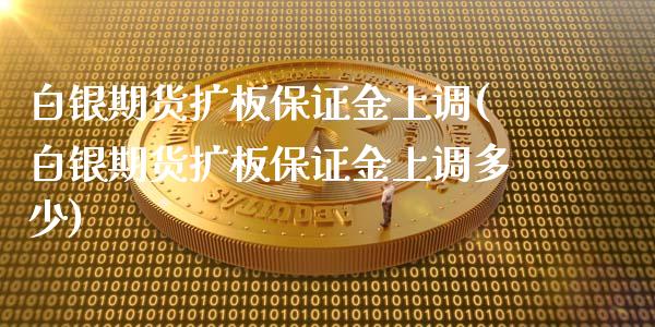 白银期货扩板保证金上调(白银期货扩板保证金上调多少)