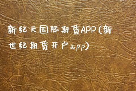 新纪元国际期货APP(新世纪期货开户app)
