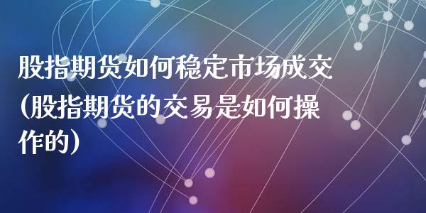 股指期货如何稳定市场成交(股指期货的交易是如何操作的)