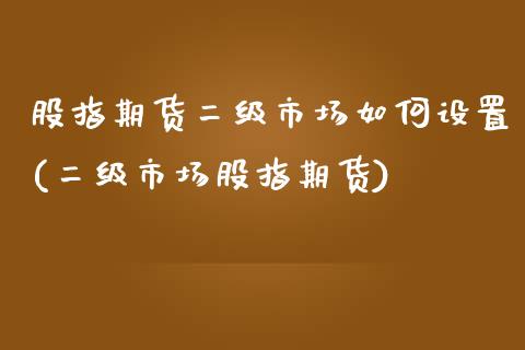 股指期货二级市场如何设置(二级市场股指期货)