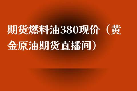 期货燃料油380现价（黄金原油期货直播间）