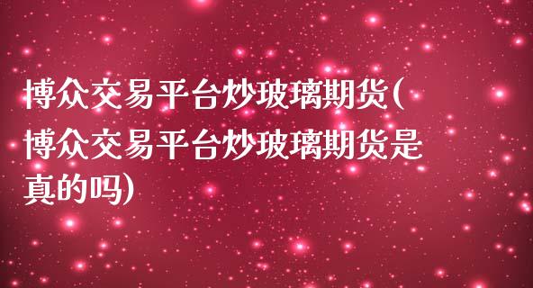 博众交易平台炒玻璃期货(博众交易平台炒玻璃期货是真的吗)