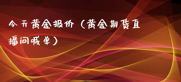 今天黄金报价（黄金期货直播间喊单）