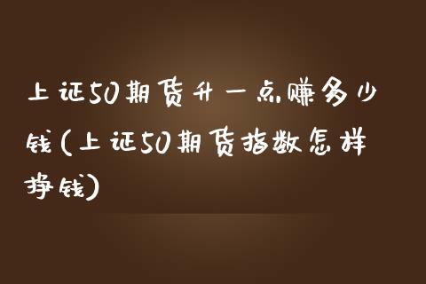 上证50期货升一点赚多少钱(上证50期货指数怎样挣钱)