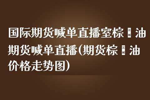 国际期货喊单直播室棕榈油期货喊单直播(期货棕榈油价格走势图)