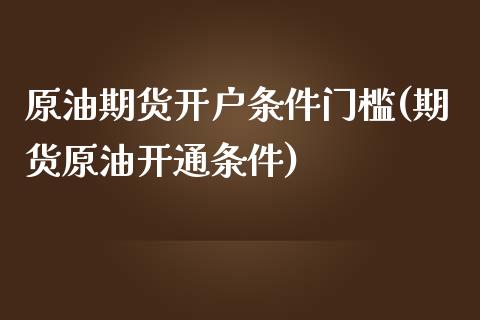 原油期货开户条件门槛(期货原油开通条件)