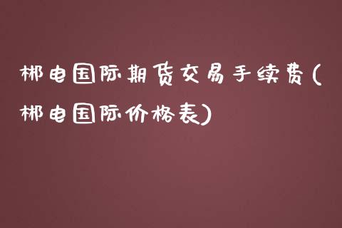 郴电国际期货交易手续费(郴电国际价格表)