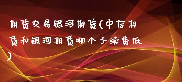 期货交易银河期货(中信期货和银河期货哪个手续费低)