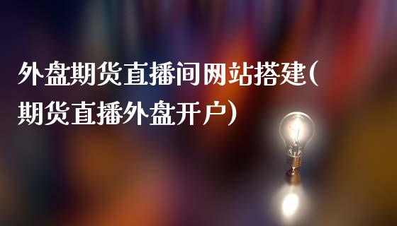 外盘期货直播间网站搭建(期货直播外盘开户)