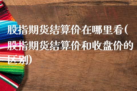 股指期货结算价在哪里看(股指期货结算价和收盘价的区别)