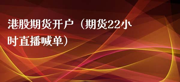 港股期货开户（期货22小时直播喊单）