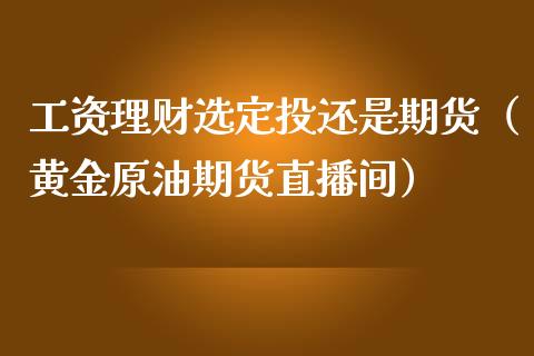 工资理财选定投还是期货（黄金原油期货直播间）