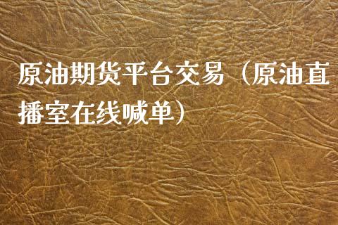 原油期货平台交易（原油直播室在线喊单）